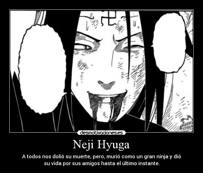 Neji Hyuga - A todos nos dolió su muerte, pero, murió como un gran ninja y dió
su vida por sus amigos hasta el último instante.