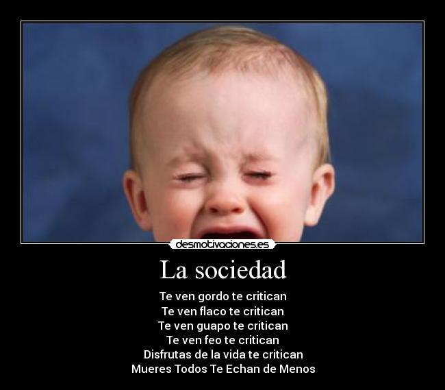 La sociedad - Te ven gordo te critican
Te ven flaco te critican
Te ven guapo te critican
Te ven feo te critican
Disfrutas de la vida te critican
Mueres Todos Te Echan de Menos