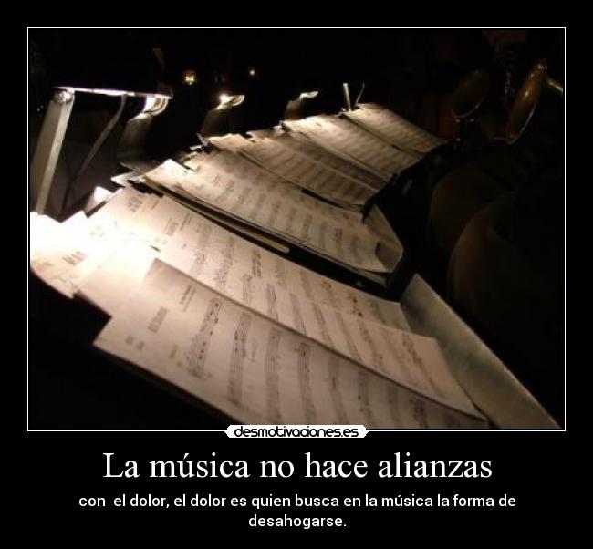 La música no hace alianzas - con el dolor, el dolor es quien busca en la música la forma de desahogarse.