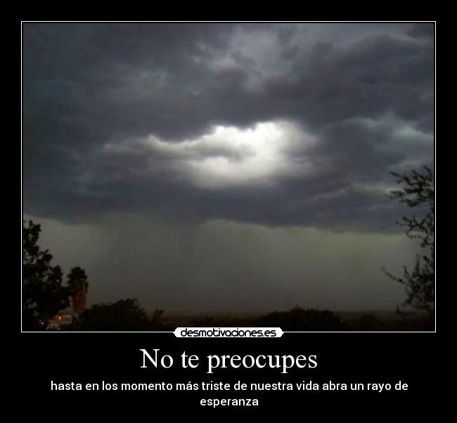 No te preocupes - hasta en los momento más triste de nuestra vida abra un rayo de esperanza