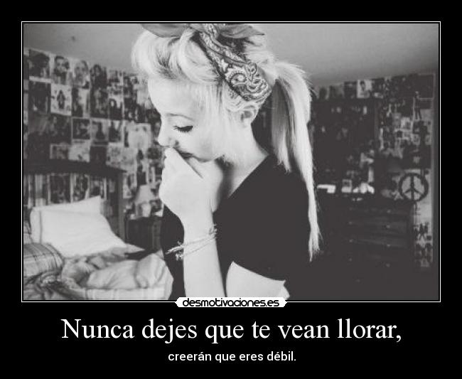 Nunca dejes que te vean llorar, - creerán que eres débil.