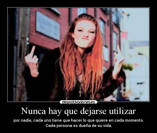 Nunca hay que dejarse utilizar - por nadie, cada uno tiene que hacer lo que quiere en cada momento.
Cada persona es dueña de su vida.