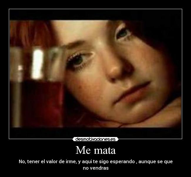 Me mata - No, tener el valor de irme, y aqui te sigo esperando , aunque se que no vendras