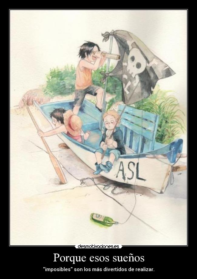 Porque esos sueños - imposibles son los más divertidos de realizar.