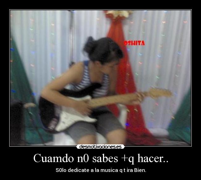 Cuamdo n0 sabes +q hacer.. -