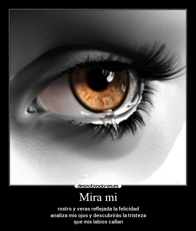 Mira mi - rostro y veras reflejada la felicidad
analiza mis ojos y descubrirás la tristeza
que mis labios callan