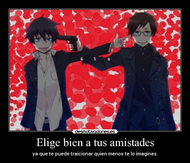 Elige bien a tus amistades - ya que te puede traicionar quien menos te lo imagines.