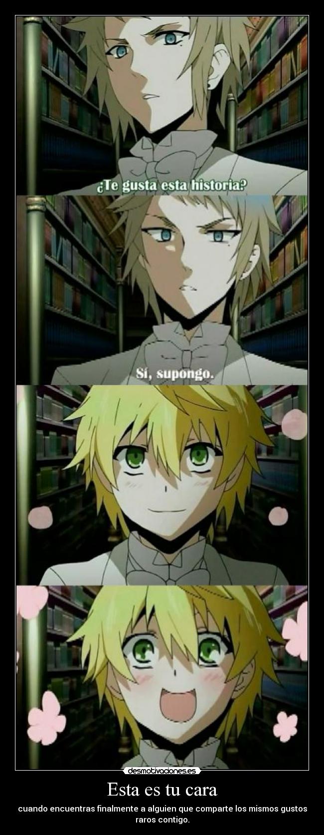 Esta es tu cara - cuando encuentras finalmente a alguien que comparte los mismos gustos
raros contigo.