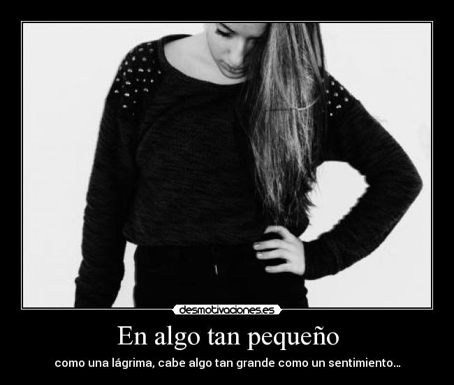 En algo tan pequeño - como una lágrima, cabe algo tan grande como un sentimiento…