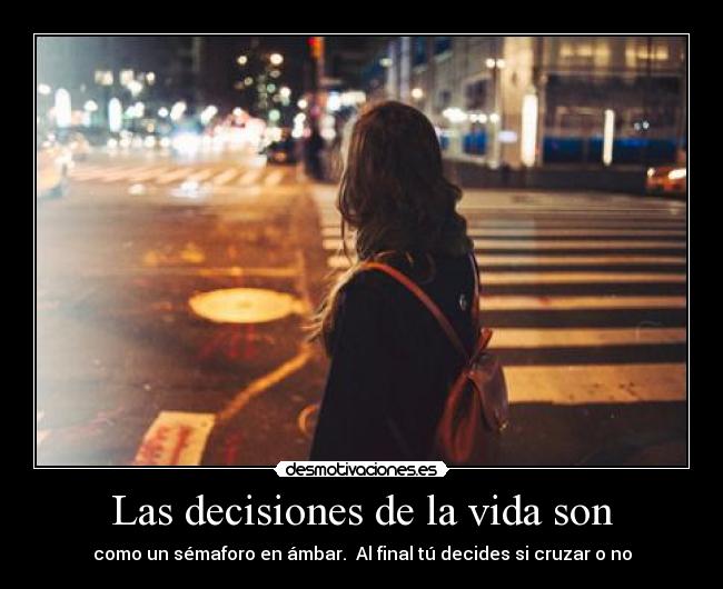 Las decisiones de la vida son - como un sémaforo en ámbar.  Al final tú decides si cruzar o no