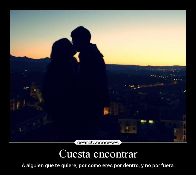 Cuesta encontrar - A alguien que te quiere, por como eres por dentro, y no por fuera.