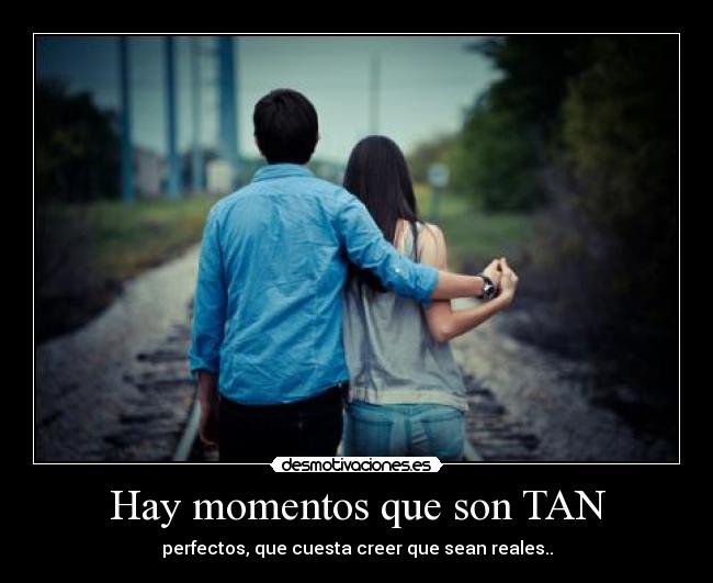 Hay momentos que son TAN - perfectos, que cuesta creer que sean reales..