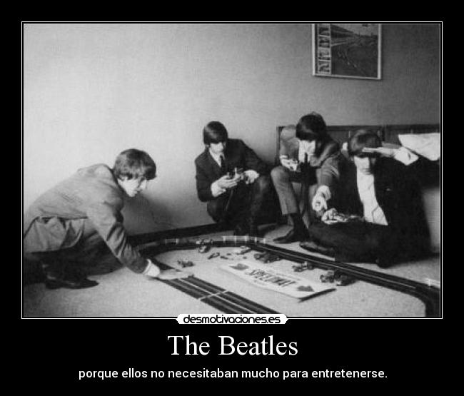 The Beatles - porque ellos no necesitaban mucho para entretenerse.