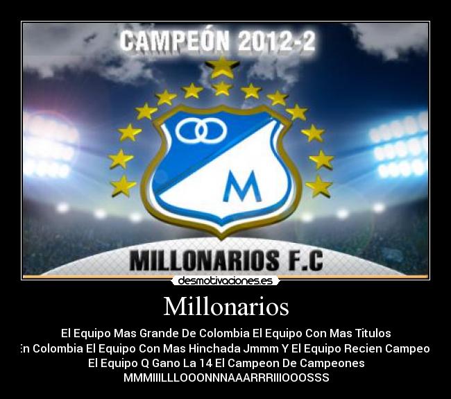 Millonarios - El Equipo Mas Grande De Colombia El Equipo Con Mas Titulos
En Colombia El Equipo Con Mas Hinchada Jmmm Y El Equipo Recien Campeon
El Equipo Q Gano La 14 El Campeon De Campeones
MMMIIILLLOOONNNAAARRRIIIOOOSSS
