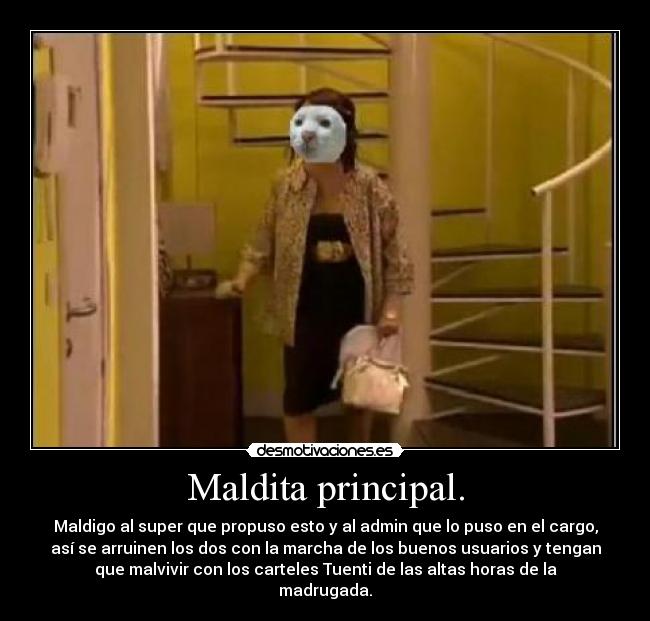 Maldita principal. - Maldigo al super que propuso esto y al admin que lo puso en el cargo,
así se arruinen los dos con la marcha de los buenos usuarios y tengan
que malvivir con los carteles Tuenti de las altas horas de la
madrugada.