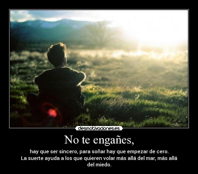 No te engañes, - hay que ser sincero, para soñar hay que empezar de cero.
La suerte ayuda a los que quieren volar más allá del mar, más allá del miedo.