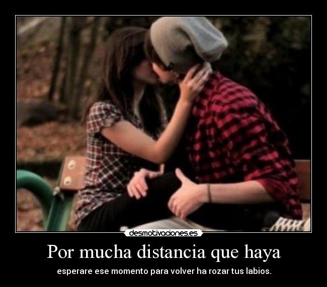 Por mucha distancia que haya - esperare ese momento para volver ha rozar tus labios.