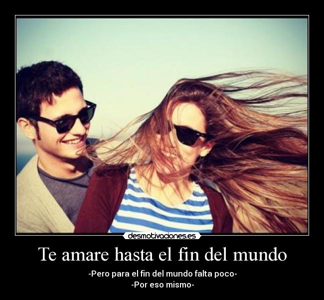 Te amare hasta el fin del mundo - -Pero para el fin del mundo falta poco-
-Por eso mismo-