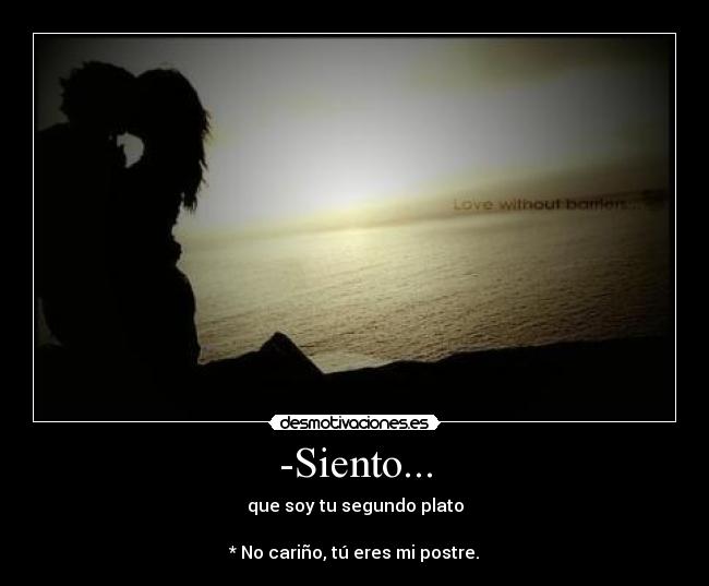 -Siento... - que soy tu segundo plato

* No cariño, tú eres mi postre.