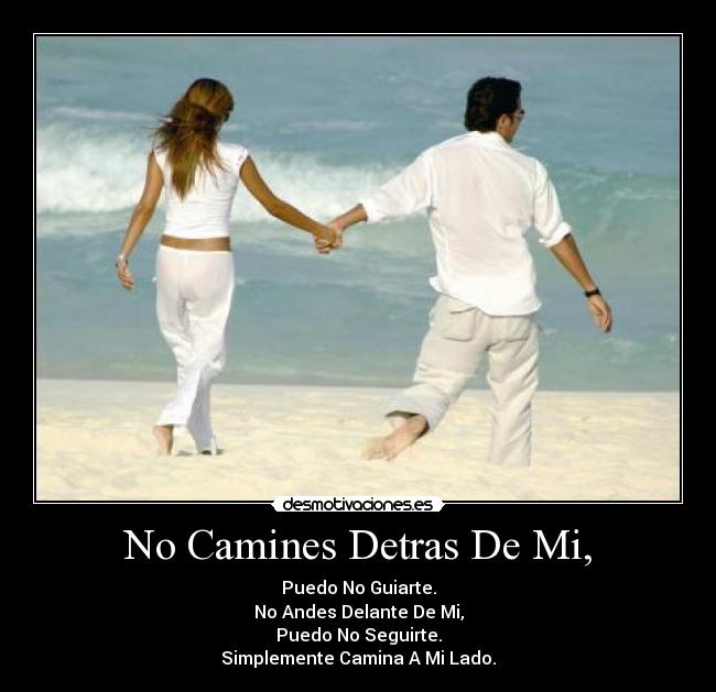 No Camines Detras De Mi, - Puedo No Guiarte.
No Andes Delante De Mi,
Puedo No Seguirte.
Simplemente Camina A Mi Lado.