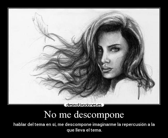 No me descompone - hablar del tema en sí, me descompone imaginarme la repercusión a la
que lleva el tema.