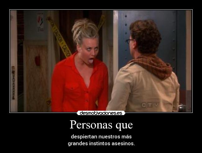 Personas que - despiertan nuestros más
grandes instintos asesinos.