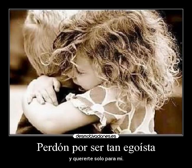 Perdón por ser tan egoísta -