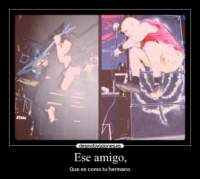 Ese amigo, - Que es como tu hermano.
