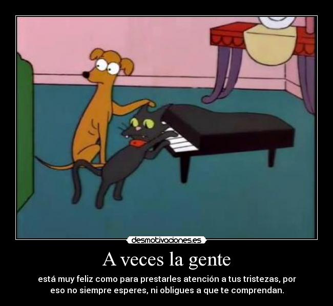 A veces la gente - está muy feliz como para prestarles atención a tus tristezas, por
eso no siempre esperes, ni obligues a que te comprendan.