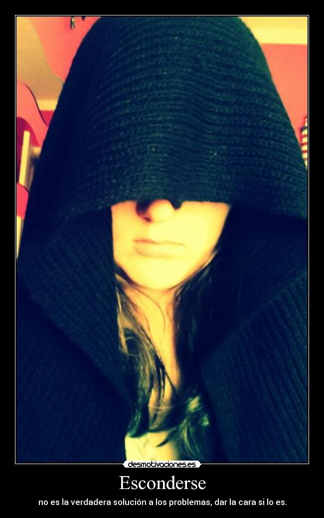 Esconderse - no es la verdadera solución a los problemas, dar la cara si lo es.