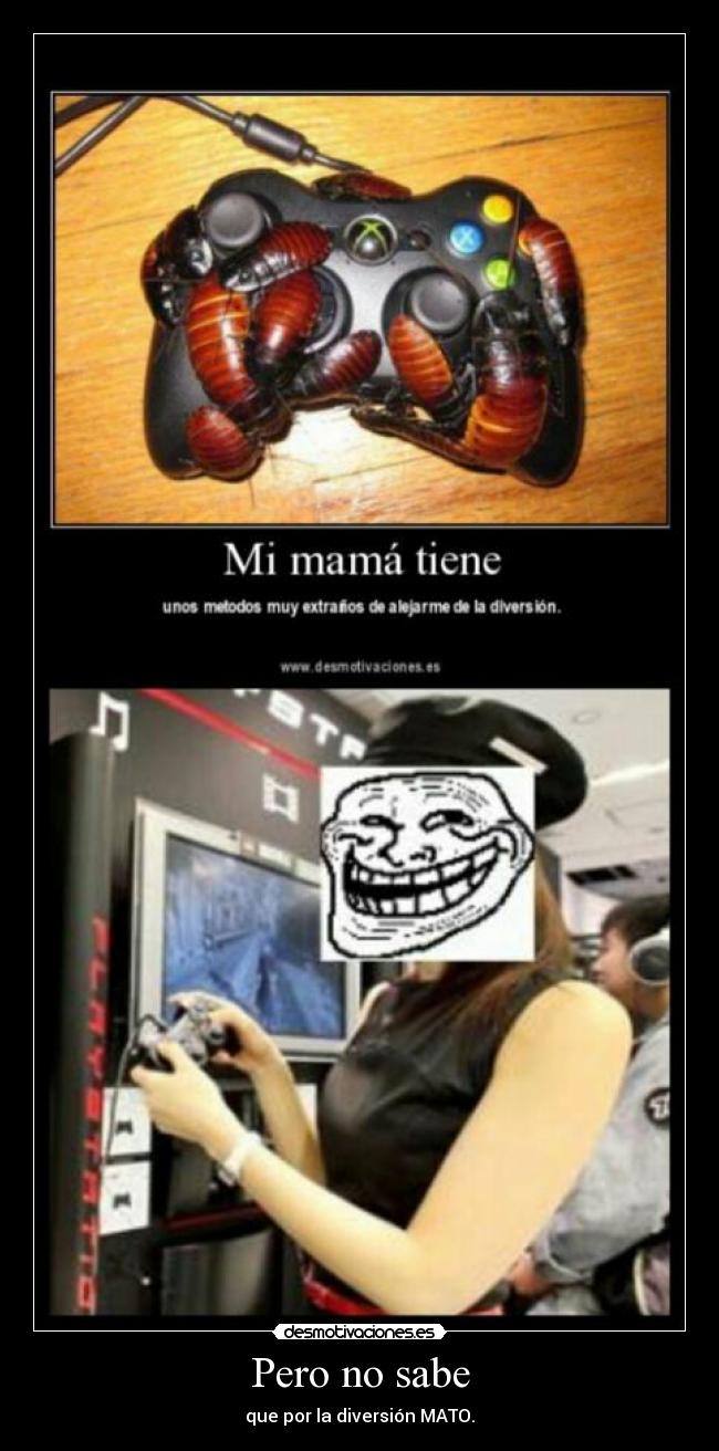 Pero no sabe - que por la diversión MATO.