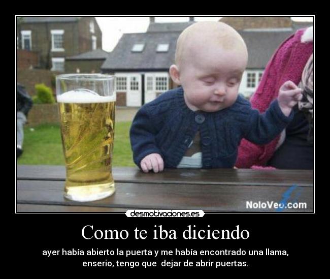 Como te iba diciendo - ayer había abierto la puerta y me había encontrado una llama,
enserio, tengo que dejar de abrir puertas.