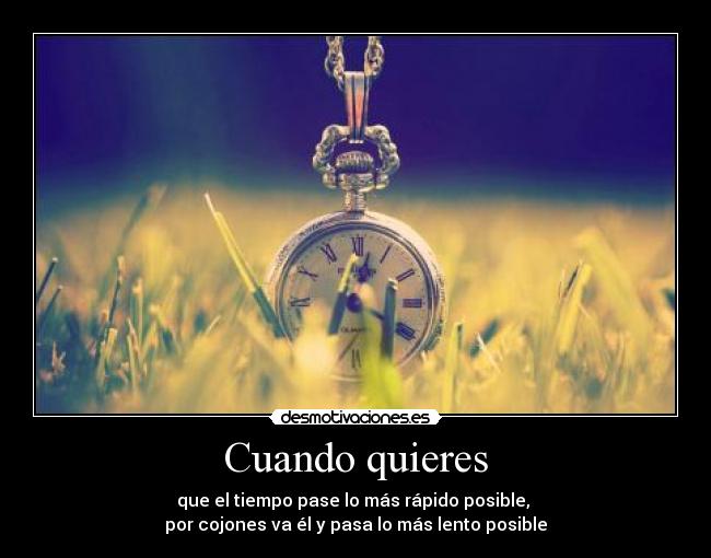 Cuando quieres - que el tiempo pase lo más rápido posible,
por cojones va él y pasa lo más lento posible