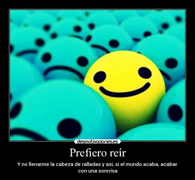 Prefiero reír - Y no llenarme la cabeza de ralladas y asi, si el mundo acaba, acabar
con una sonrrisa