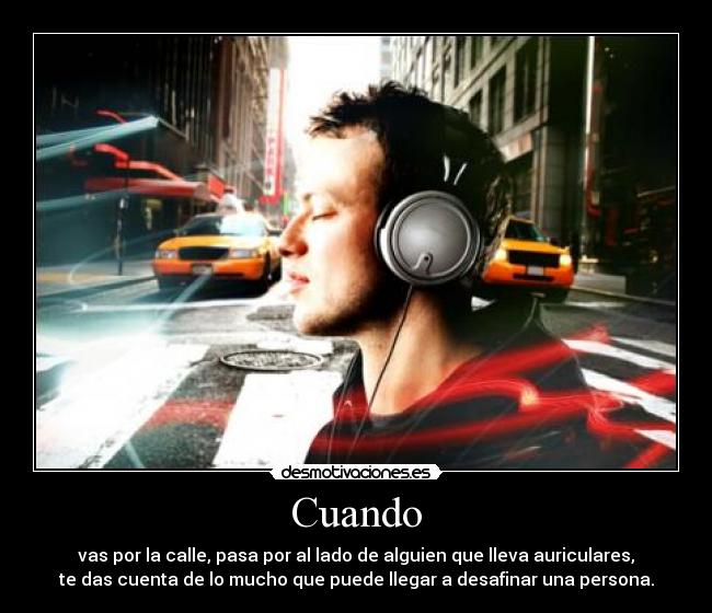 Cuando - vas por la calle, pasa por al lado de alguien que lleva auriculares,
te das cuenta de lo mucho que puede llegar a desafinar una persona.