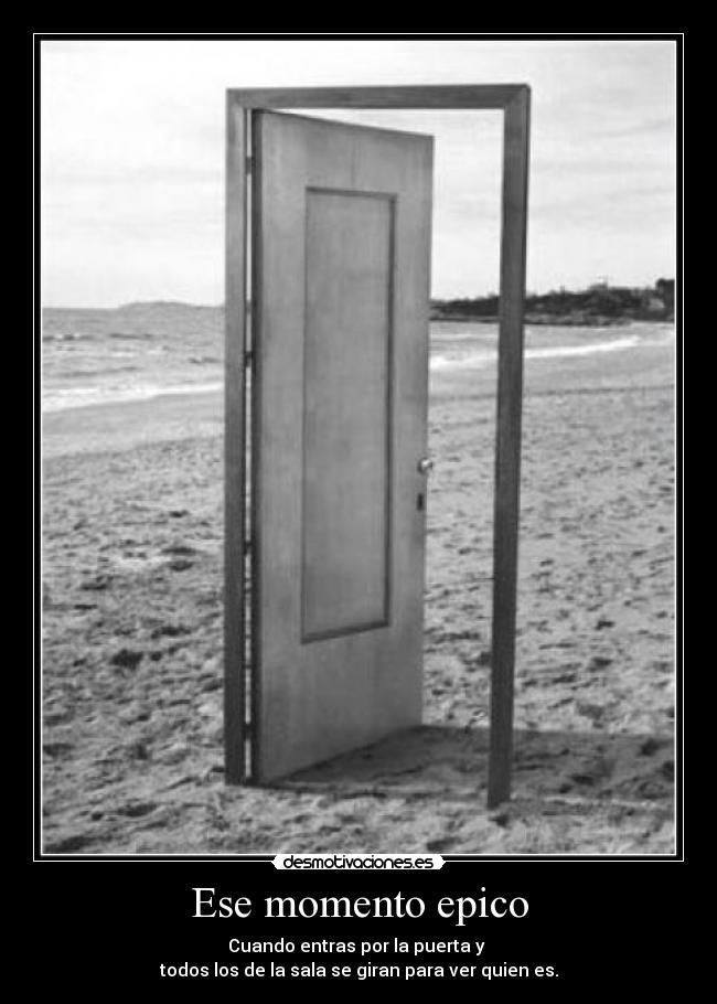 Ese momento epico - Cuando entras por la puerta y
todos los de la sala se giran para ver quien es.