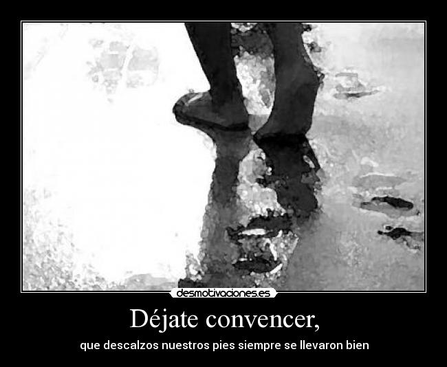 Déjate convencer, - que descalzos nuestros pies siempre se llevaron bien