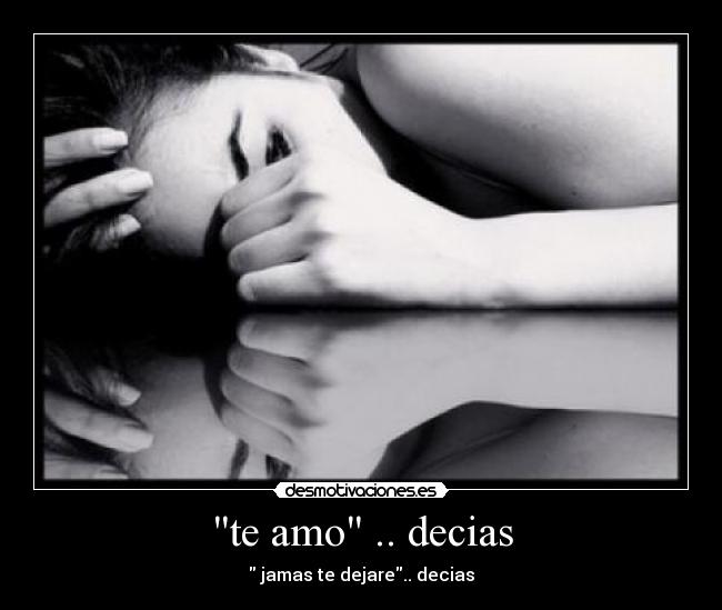 te amo .. decias - jamas te dejare.. decias