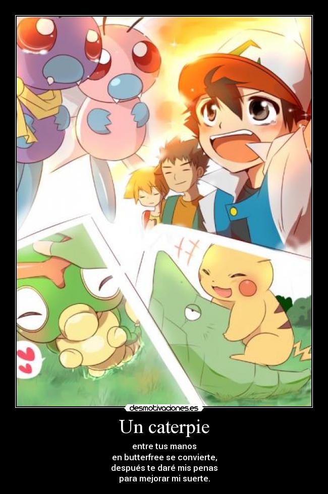 Un caterpie - entre tus manos
en butterfree se convierte,
después te daré mis penas
para mejorar mi suerte.