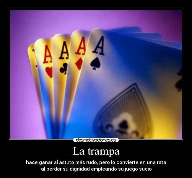 La trampa - hace ganar al astuto más rudo, pero lo convierte en una rata
al perder su dignidad empleando su juego sucio