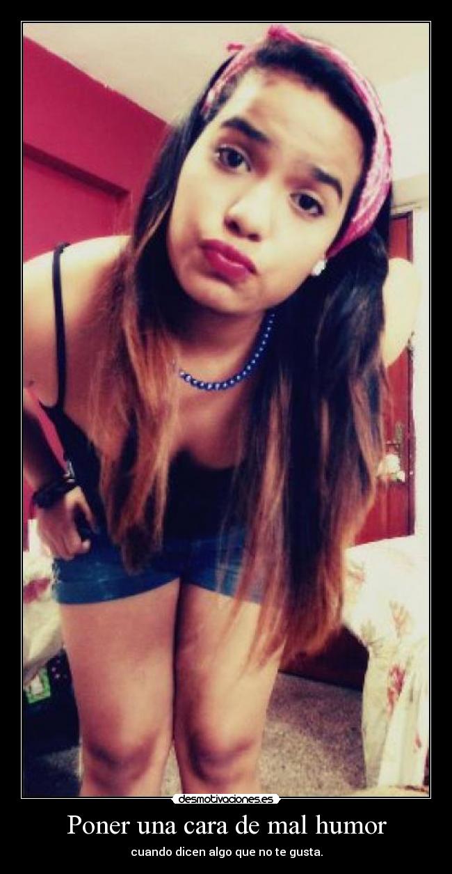 Poner una cara de mal humor - cuando dicen algo que no te gusta.