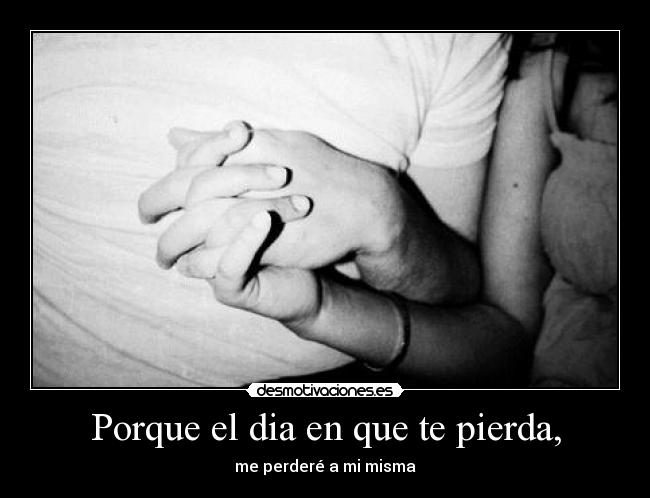 Porque el dia en que te pierda, - me perderé a mi misma
