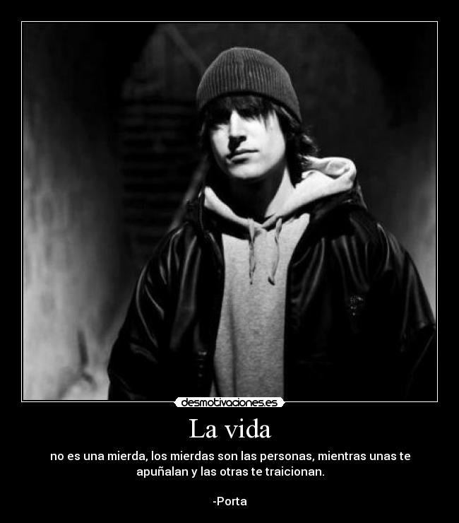 La vida - no es una mierda, los mierdas son las personas, mientras unas te
apuñalan y las otras te traicionan.
-Porta
