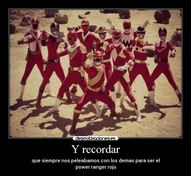 Y recordar - que siempre nos peleabamos con los demas para ser el
power ranger rojo