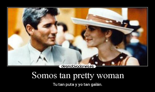 Somos tan pretty woman - Tu tan puta y yo tan galán.