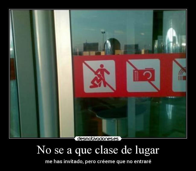 No se a que clase de lugar - me has invitado, pero créeme que no entraré