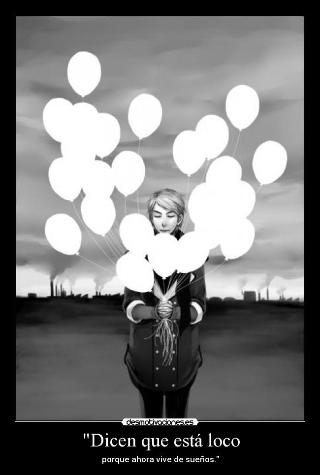 Dicen que está loco - porque ahora vive de sueños.