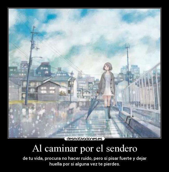 Al caminar por el sendero - de tu vida, procura no hacer ruido, pero si pisar fuerte y dejar
huella por si alguna vez te pierdes.