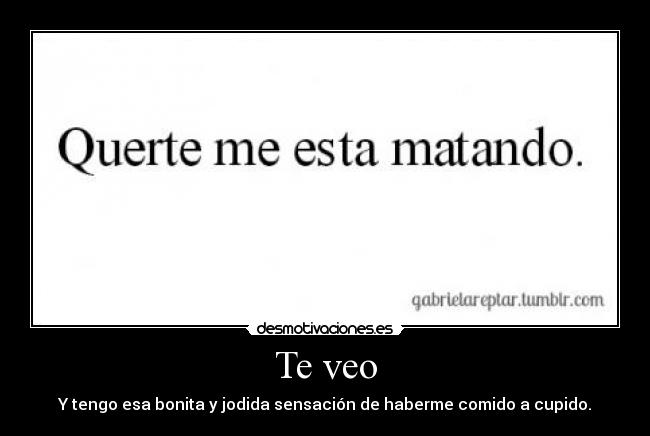 Te veo - Y tengo esa bonita y jodida sensación de haberme comido a cupido.