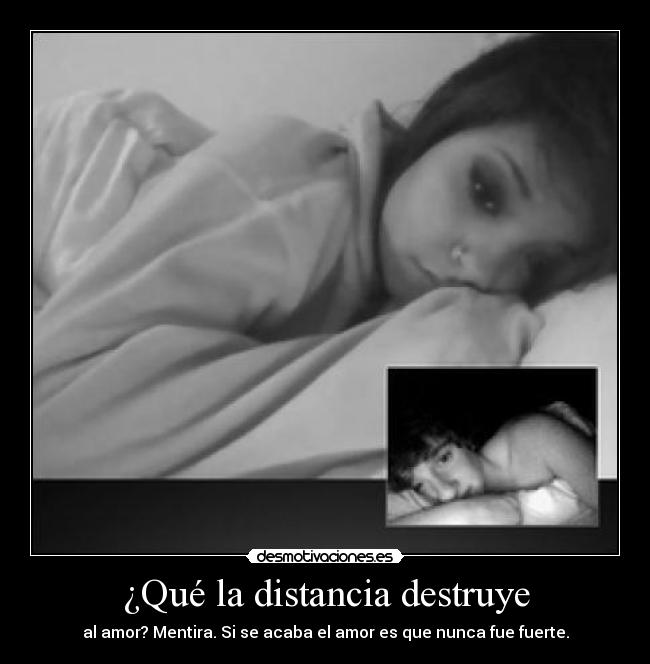 ¿Qué la distancia destruye - al amor? Mentira. Si se acaba el amor es que nunca fue fuerte.